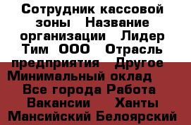 Сотрудник кассовой зоны › Название организации ­ Лидер Тим, ООО › Отрасль предприятия ­ Другое › Минимальный оклад ­ 1 - Все города Работа » Вакансии   . Ханты-Мансийский,Белоярский г.